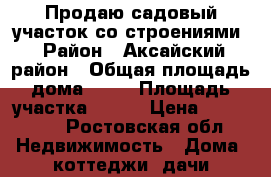 Продаю садовый участок со строениями › Район ­ Аксайский район › Общая площадь дома ­ 20 › Площадь участка ­ 600 › Цена ­ 250 000 - Ростовская обл. Недвижимость » Дома, коттеджи, дачи продажа   